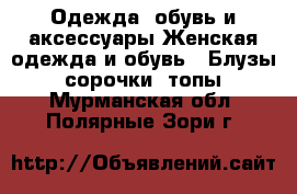 Одежда, обувь и аксессуары Женская одежда и обувь - Блузы, сорочки, топы. Мурманская обл.,Полярные Зори г.